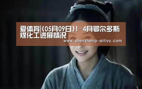 爱体育|(05月09日)1-4月鄂尔多斯煤化工进展情况(图1) 爱体育官方网站